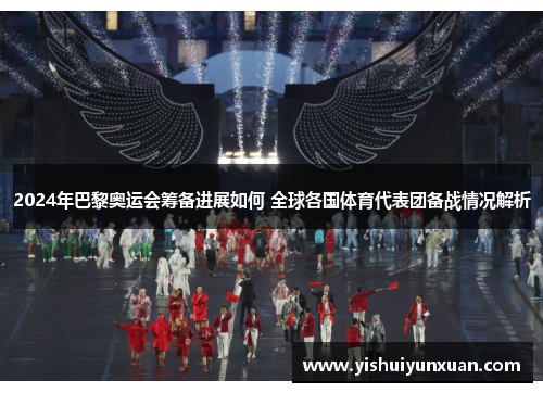 2024年巴黎奥运会筹备进展如何 全球各国体育代表团备战情况解析