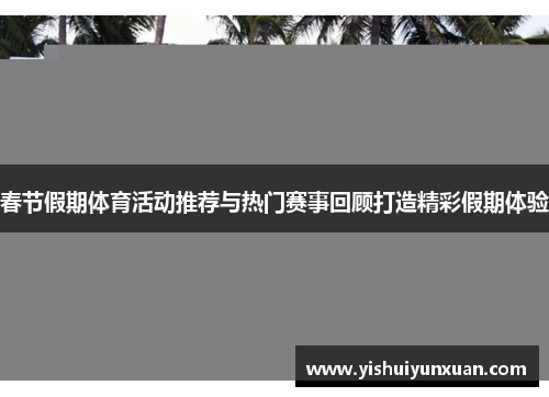 春节假期体育活动推荐与热门赛事回顾打造精彩假期体验