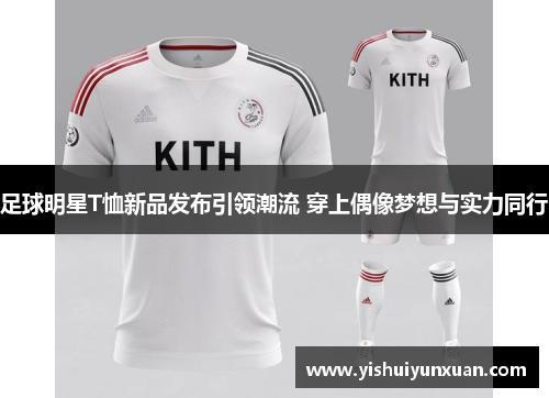 足球明星T恤新品发布引领潮流 穿上偶像梦想与实力同行
