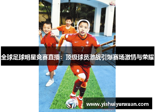 全球足球明星竞赛直播：顶级球员激战引爆赛场激情与荣耀