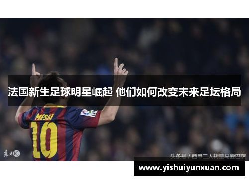 法国新生足球明星崛起 他们如何改变未来足坛格局