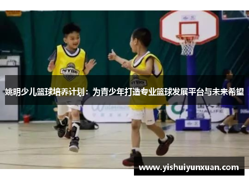 姚明少儿篮球培养计划：为青少年打造专业篮球发展平台与未来希望