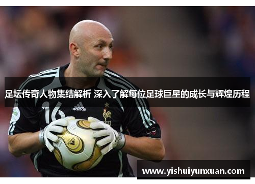 足坛传奇人物集结解析 深入了解每位足球巨星的成长与辉煌历程