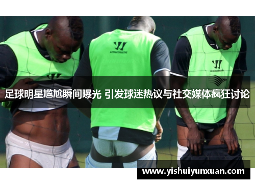 足球明星尴尬瞬间曝光 引发球迷热议与社交媒体疯狂讨论