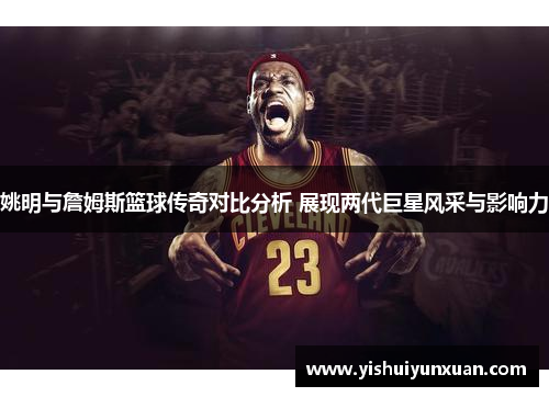 姚明与詹姆斯篮球传奇对比分析 展现两代巨星风采与影响力