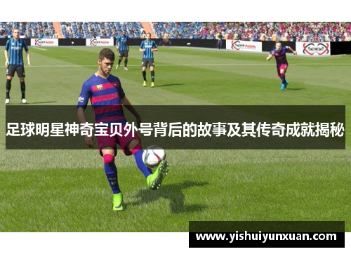 足球明星神奇宝贝外号背后的故事及其传奇成就揭秘