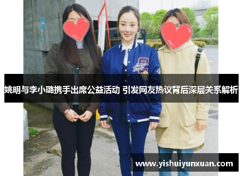 姚明与李小璐携手出席公益活动 引发网友热议背后深层关系解析