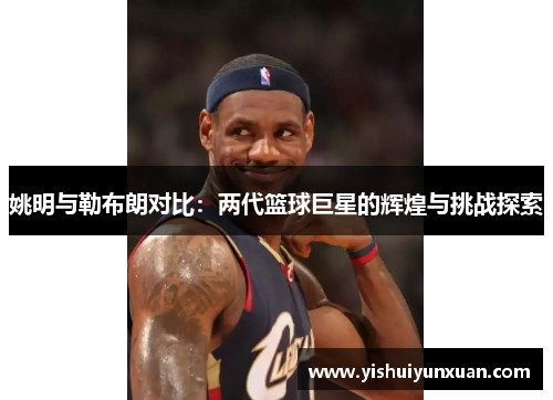 姚明与勒布朗对比：两代篮球巨星的辉煌与挑战探索