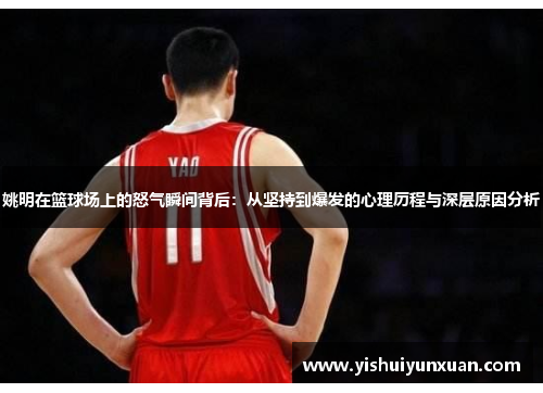 姚明在篮球场上的怒气瞬间背后：从坚持到爆发的心理历程与深层原因分析