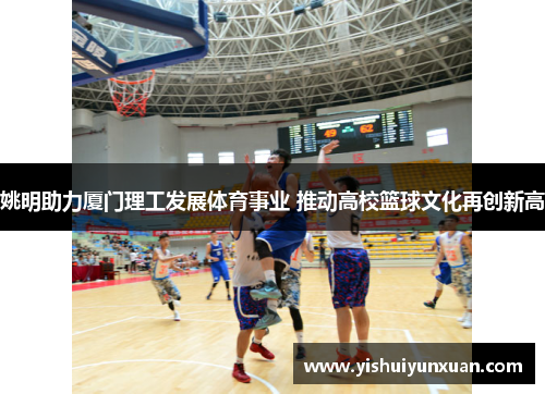 姚明助力厦门理工发展体育事业 推动高校篮球文化再创新高