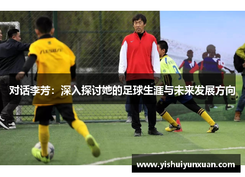 对话李芳：深入探讨她的足球生涯与未来发展方向