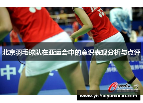 北京羽毛球队在亚运会中的意识表现分析与点评