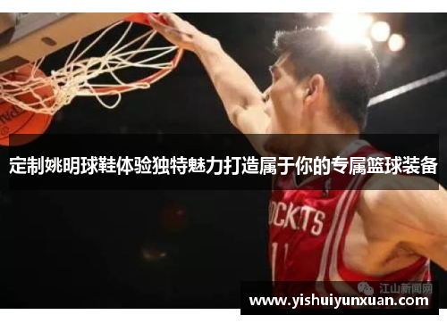 定制姚明球鞋体验独特魅力打造属于你的专属篮球装备