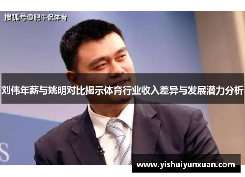 刘伟年薪与姚明对比揭示体育行业收入差异与发展潜力分析