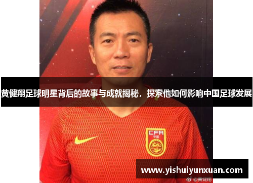 黄健翔足球明星背后的故事与成就揭秘，探索他如何影响中国足球发展