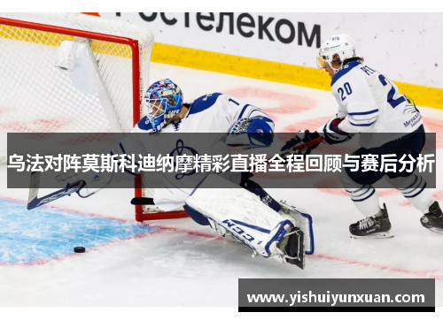 乌法对阵莫斯科迪纳摩精彩直播全程回顾与赛后分析