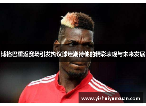 博格巴重返赛场引发热议球迷期待他的精彩表现与未来发展