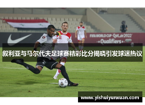 叙利亚与马尔代夫足球赛精彩比分揭晓引发球迷热议