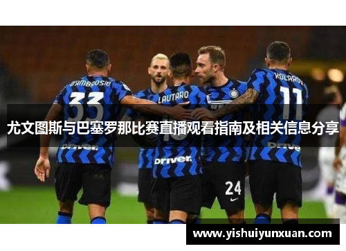 尤文图斯与巴塞罗那比赛直播观看指南及相关信息分享