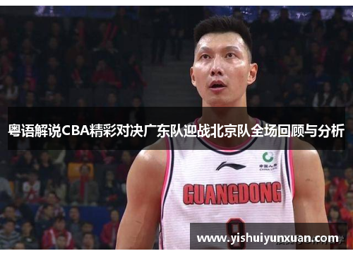粤语解说CBA精彩对决广东队迎战北京队全场回顾与分析